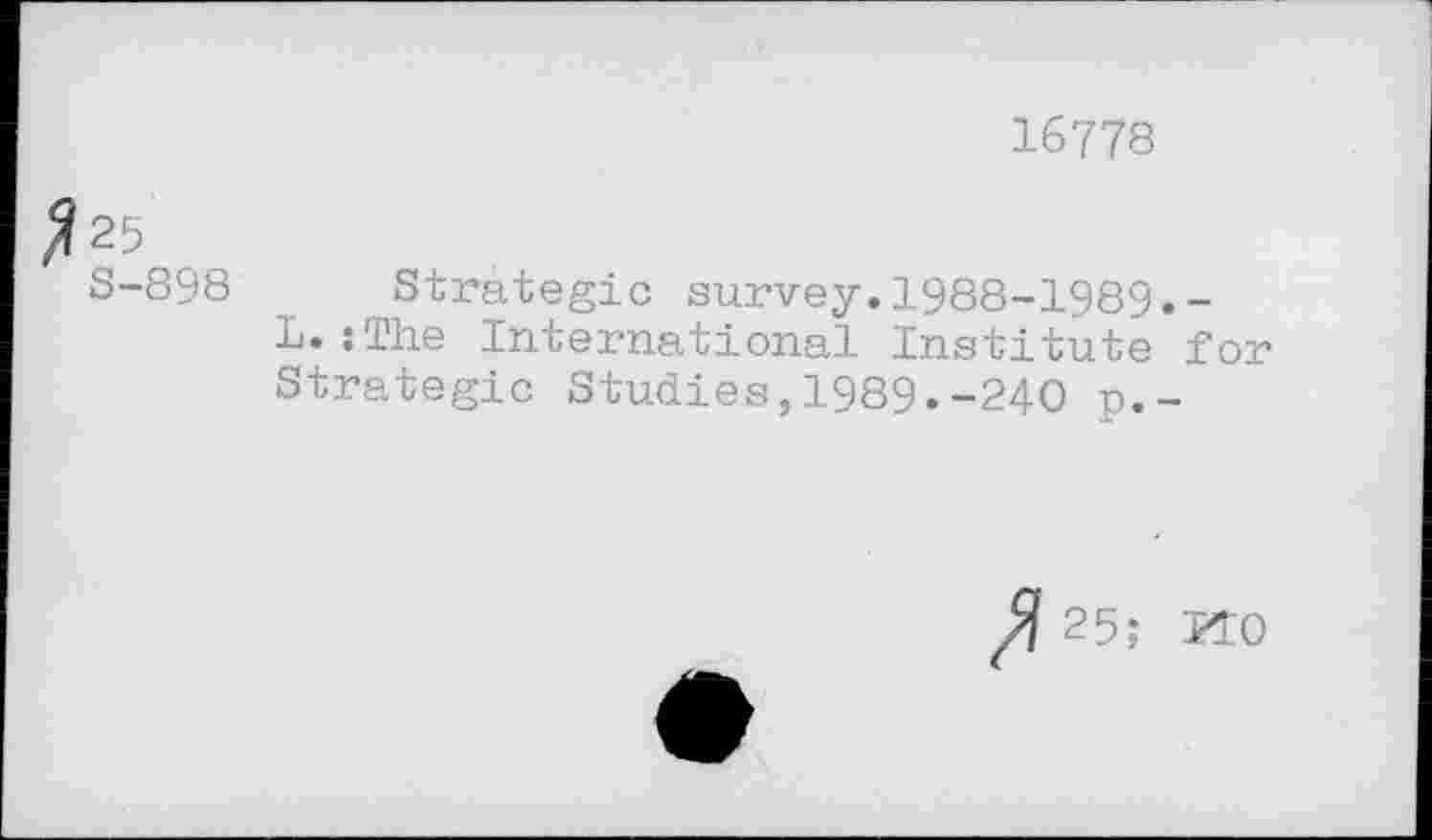 ﻿16778
25
S-898
Strategic survey.1988-1989«-L.:The International Institute for Strategic Studies,1989«-240 p.-
25; KO